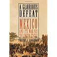 A Glorious Defeat: Mexico and Its War with the United States