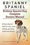 Britanny Spaniel. Brittany Spaniel Dog Complete Owners Manual. Brittany Spaniel book for care, costs, feeding, grooming, health and training. by George Hoppendale, Asia Moore