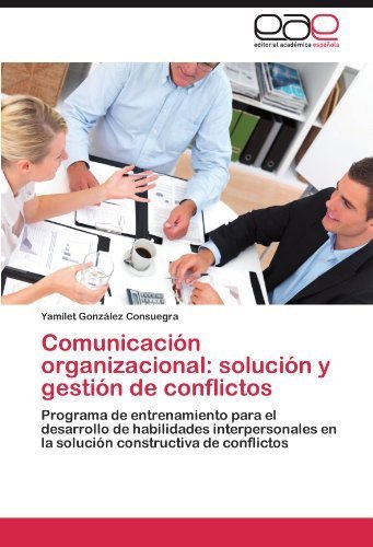 Comunicación organizacional: solución y gestión de conflictos: Programa de entrenamiento para el desarrollo de habilidades interpersonales en la solución constructiva...