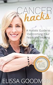 Cancer Hacks: A Holistic Guide to Overcoming your Fears and Healing Cancer by [Goodman, Elissa]