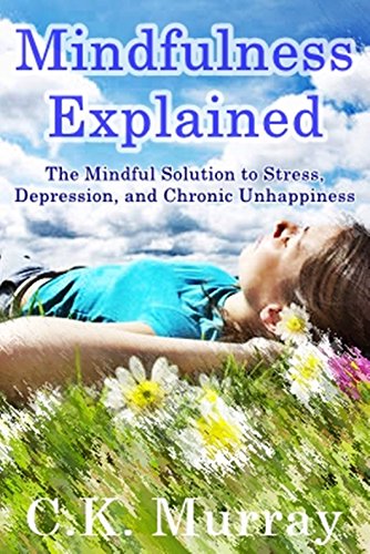 Mindfulness Explained - The Mindful Solution to Stress, Depression, and Chronic Unhappiness: Mindful by C.K. Murray