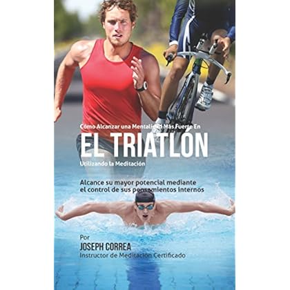 Como Alcanzar una Mentalidad Mas Fuerte en el Triatlon utilizando la Meditacion: Alcance su mayor potencial mediante el control de sus pensamientos internos Como Alcanzar una Mentalidad Mas Fuerte en el Triatlon utilizando la Meditacion: Alcance su mayor potencial mediante el control de sus pensamientos internos