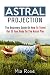 Astral Projection: The Beginners Guide On How To Travel Out Of Your Body On The Astral Plane (Astral Projection, Astral Travel, Astral Plane, OBE, Out-of-Body Experience)