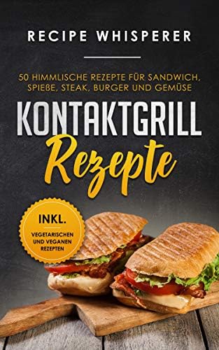 Kontaktgrill Rezepte: 50 himmlische Rezepte für Sandwich, Spieße, Steak, Burger und Gemüse (inkl. vegetarischen und veganen Rezepten) (German Edition)
