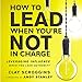 How to Lead When You're Not in Charge: Leveraging Influence When You Lack Authority by 