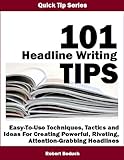 101 HEADLINE WRITING TIPS -- Easy-To-Use Techniques, Tactics and Ideas For Creating Powerful, Riveting, Attention-Grabbing Headlines (Quick Tip Series Book 6)