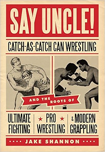 Say Uncle!: Catch-As-Catch-Can Wrestling and the Roots of Ultimate Fighting, Pro Wrestling & Modern Grappling, by Jake Shannon Say Uncle!: Catch-As-Catch-Can Wrestling and the Roots of Ultimate Fighting, Pro Wrestling & Modern Grappling, by Jake Shannon