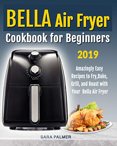 BELLA Air Fryer Cookbook for Beginners: Amazingly Easy Recipes to Fry, Bake, Grill, and Roast with Your Bella Air Fryer by [Palmer, Sara]