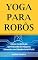 Livro Yoga para Robôs: Novos modelos de aprendizado de máquina baseados em Sabedoria Artificial