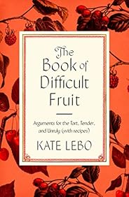 The Book of Difficult Fruit: Arguments for the Tart, Tender, and Unruly (with recipes)