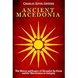 Ancient Macedonia: The History and Legacy of Alexander the Great and the Macedonians in Antiquity