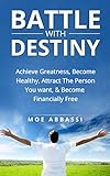 The Battle With Destiny: How to Achieve Greatness, Success, & Happiness; Achieve Your Goals, Find Love, Become Healthy, Become Financially Free, & Live ... dreams, achieve anything in just one year)