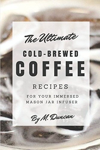 Ultimate Cold-Brewed Coffee Recipes: Using Your Mason Jar Infuser by M. Duncan