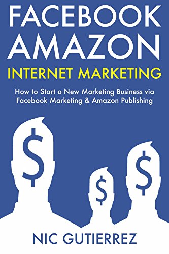 Facebook Amazon Internet Marketing: How to Start a New Marketing Business via Facebook Marketing & Amazon Publishing