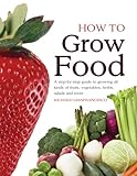 How To Grow Food: A Step-by-step Guide to Growing All Kinds of Fruits, Vegetables, Herbs, Salads and More by 