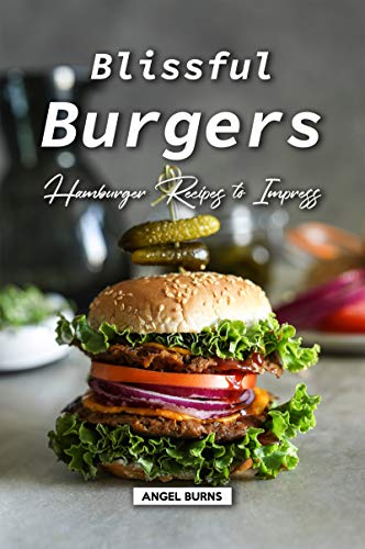 Blissful Burgers: Hamburger Recipes to Impress by [Burns, Angel]
