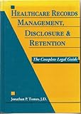 Healthcare Records Management, Disclosure and Retention : The Complete Legal Guide, Tomes, Jonathan P., 1882198042