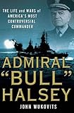 Admiral "Bull" Halsey: The Life and Wars of the Navy's Most Controversial Commander