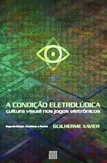 Livro A Condição Eletrolúdica: cultura visual nos jogos eletrônicos (Segunda Edição: Atualizada e Revista)
