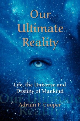 Our Ultimate Reality, Life, the Universe and Destiny of Mankind by Adrian P. Cooper