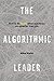 The Algorithmic Leader: How to Be Smart When Machines Are Smarter Than You