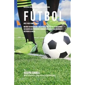 Recetas para Construir Musculo para Futbol Pre y Post Competencia: Mejore su desempeno y recuperese mas rapido, alimentando su cuerpo con poderosas ..