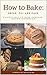 How to Bake: Bread, Pie, and Cake: Easiest Way to Bake Pancake, Baking Cookbook by Arlene Blake