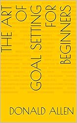 The Art Of Goal Setting For Beginners: Become The Master Of Productivity And Improve Your Life In 30 Days Or Less... The Easy Way (The Art Of Getting Things Done The Easy Way Book 2)