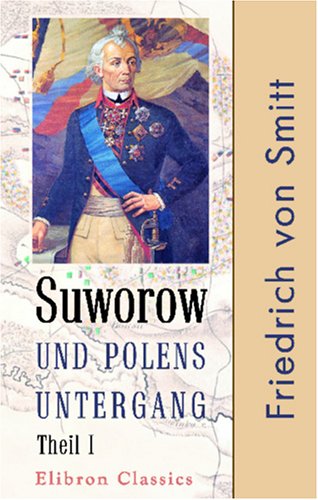 Suworow und Polens Untergang: Nach archivalischen Quellen dargestellt von Friedrich von Smitt. Theil 1: Suworow (German Edition)