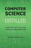 Computer Science Distilled: Learn the Art of Solving Computational Problems