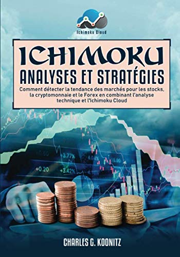 Ichimoku Analyses & Stratégies: Comment détecter la tendance des marchés pour les stocks, la cryptomonnaie et le Forex en combinant l'analyse technique et l'Ichimoku Cloud (French Edition) by Charles G. Koonitz