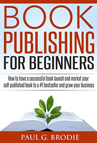 Book Publishing for Beginners: How to have a successful book launch and market your self-published book to a #1 bestseller and grow your business (Paul G. Brodie Publishing Series 