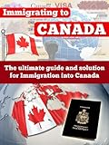 Canada: Immigrating To Canada - The Ultimate Guide and Solution for Immigration Into Canada - Canada (Emigration and Immigration Law, Canadian Immigration, ... Immigration test, Law Practice Reference)