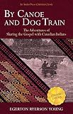 By Canoe and Dog Train: The Adventures of Sharing the Gospel with Canadian Indians (Updated Edition. by Egerton Ryerson Young