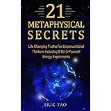 21 METAPHYSICAL SECRETS: Life Changing Truths For Unconventional Thinkers - Including 9 Do-It-Yourself Energy Experiments (Metaphysics for everyone: Use The Law of Attraction and Manifestation)