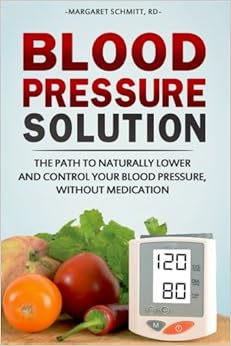 Blood Pressure Solution: The Path to Naturally Lower and Control your Blood Pressure, Without Medication, by Margaret Schmitt Blood Pressure Solution: The Path to Naturally Lower and Control your Blood Pressure, Without Medication, by Margaret Schmitt