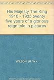 Front cover for the book His Majesty The King, 1910-1935, Twenty Five Years of a Glorious Reign Told in Pictures by Hw Wilson
