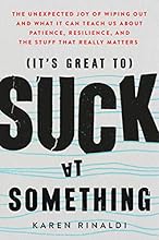 It's Great to Suck at Something: The Unexpected Joy of Wiping Out and What It Can Teach Us About Patience, Resilience, and the Stuff that Really Matters
