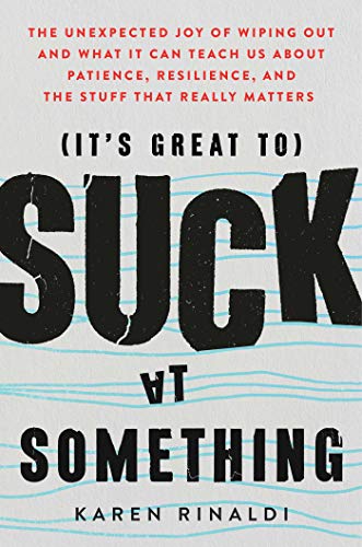 It's Great to Suck at Something: The Unexpected Joy of Wiping Out and What It Can Teach Us About Patience, Resilience, and the Stuff that Really Matters