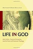 Life in God: John Calvin, Practical Formation, and the Future of Protestant Theology by