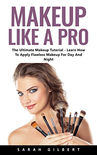 Makeup Like A Pro : The Ultimate Makeup Tutorial - Learn How To Apply Flawless Makeup For Day And Night!