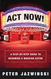 Act Now!: A Step-by-Step Guide to Becoming a Working Actor by Peter Jazwinski