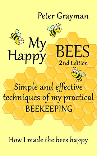 My Happy Bees 2nd Edition Simple And Effective Techniques Of My Practical Beekeeping How I Made The Bees Happy - 