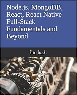 Node.js, MongoDB, React, React Native Full-Stack Fundamentals and Beyond, by Eric Bush Node.js, MongoDB, React, React Native Full-Stack Fundamentals and Beyond, by Eric Bush