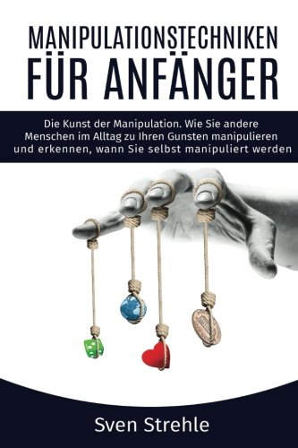 Manipulationstechniken für Anfänger: Die Kunst der Manipulation. Wie Sie andere Menschen im Alltag zu Ihren Gunsten manipulieren und erkennen, wann Sie selbst manipuliert werden. (German Edition)