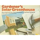Gardener's Solar Greenhouse: How to Build and Use a Solar Greenhouse for Year-Round Gardening