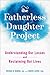 The Fatherless Daughter Project: Understanding Our Losses and Reclaiming Our Lives