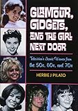 Glamour, Gidgets, and the Girl Next Door: Television's Iconic Women from the 50s, 60s, and 70s by Herbie J Pilato