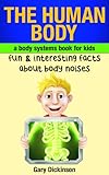 The Human Body: A Kids Book About Body Systems! Learn Fun And Interesting Facts About Noises Our Body Makes And More (Biology)