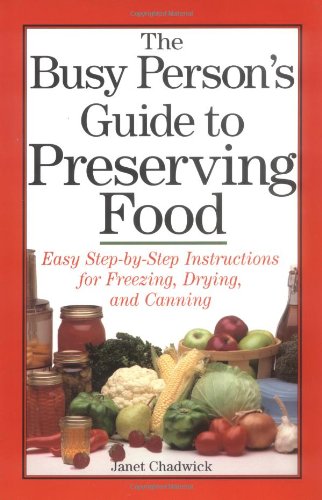 The Busy Person's Guide to Preserving Food: Easy Step-by-Step Instructions for Freezing, Drying, and The Busy Person's Guide to Preserving Food: Easy Step-by-Step Instructions for Freezing, Drying, and